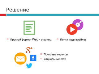 Решение



Простой формат Web - страниц



Поиск медиафайлов



Почтовые сервисы



Социальные сети

 