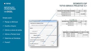 IMPORTAÇÃO
CRONOGRAMA
VIA EXCEL
Simples assim:
 Planeje no MS Excel
 Escolha o Arquivo
 Informe a coluna de tarefas
 Informe o Período Inicial
 Determine as Grandezas
 Pronto!!!
SEGMENTO C&P
TOTVS OBRAS E PROJETOS 12.1
 