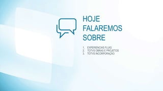 HOJE
FALAREMOS
SOBRE
1. EXPERIENCIAS FLUIG
2. TOTVS OBRAS E PROJETOS
3. TOTVS INCORPORAÇÃO
 