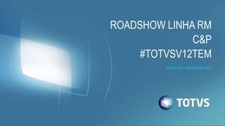 ROADSHOW LINHA RM
C&P
#TOTVSV12TEM
INOVAÇÃO, NOVEMBRO 2014
 