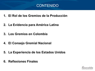 CONTENIDO

1. El Rol de los Gremios de la Producción

2. La Evidencia para América Latina

3. Los Gremios en Colombia

4. ...