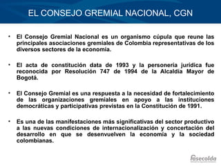 EL CONSEJO GREMIAL NACIONAL, CGN

•   El Consejo Gremial Nacional es un organismo cúpula que reune las
    principales aso...