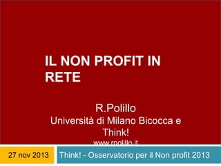IL NON PROFIT IN
RETE
R.Polillo
Università di Milano Bicocca e
Think!
IL NONPROFIT IN RETE
www.rpolillo.it

27 nov 2013

Think! - Osservatorio per il Non profit 2013

 
