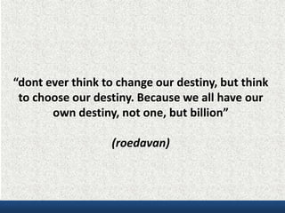 “dont ever think to change our destiny, but think
to choose our destiny. Because we all have our
own destiny, not one, but billion”
(roedavan)
 