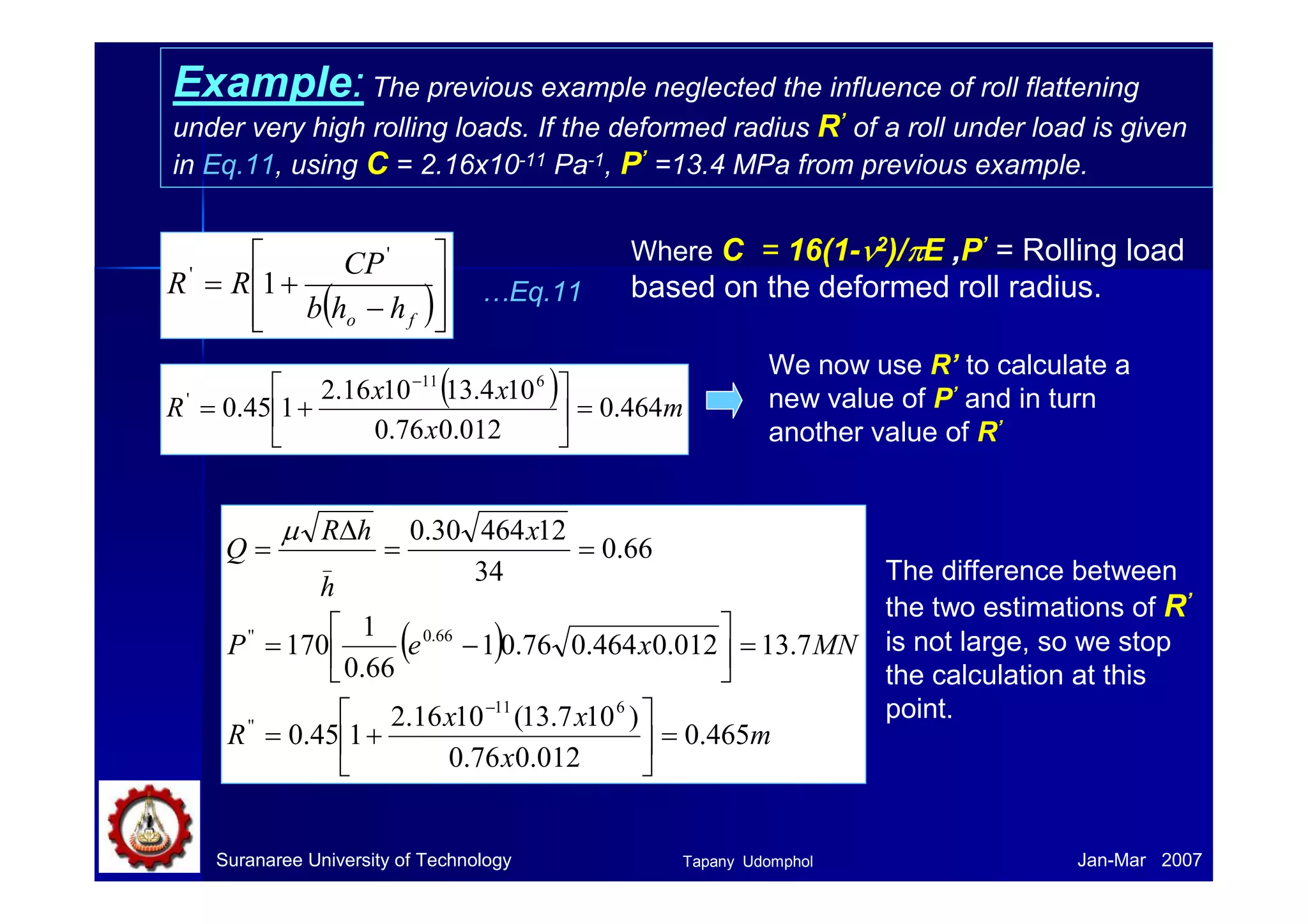 Example: Determine the maximum possible reduction for cold-rolling 
a 300 mm-thick slab when μ = 0.08 and the roll diameter is 600 
mm. What is the maximum reduction on the same mill for hot rolling 
when μ = 0.5? 
From Eq.7, ( h) R 2 
max  