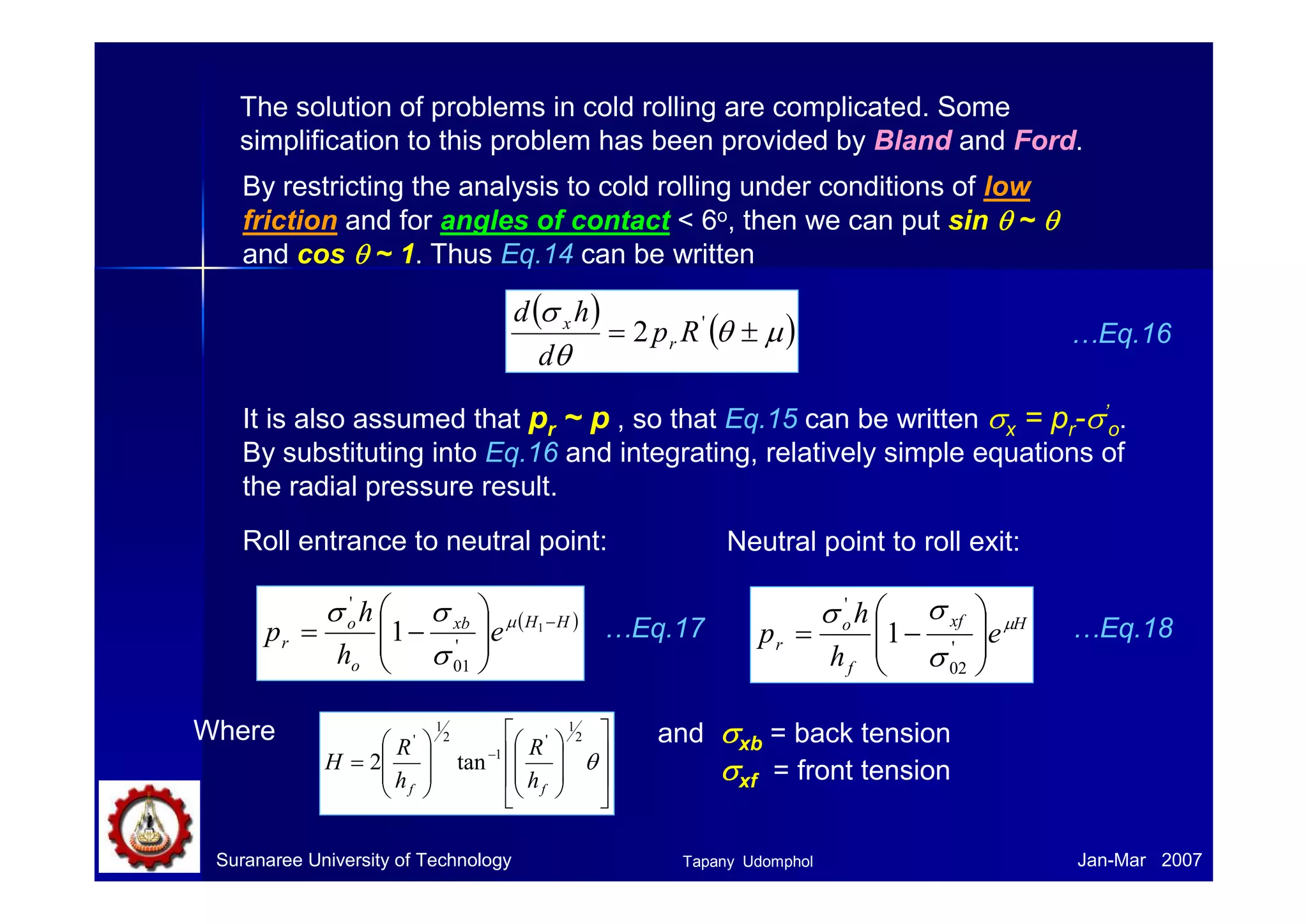 Problems and ddeeffeeccttss iinn rroolllleedd 
pprroodduuccttss 
Defects from cast ingot before rolling 
Defects other than cracks can result from defects introduced during the 
ingot stage of production. 
• Porosity, cavity, blow hole occurred in the cast ingot will be closed up 
during the rolling process. 
• Longitudinal stringers of non-metallic inclusions or pearlite banding 
are related to melting and solidification practices. In severe cases, these 
defects can lead to laminations which drastically reduce the strength in the 
thickness direction. 
Suranaree University of Technology Tapany Udomphol 
Jan-Mar 2007 
 
