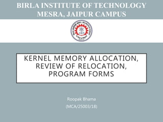 KERNEL MEMORY ALLOCATION,
REVIEW OF RELOCATION,
PROGRAM FORMS
Roopak Bhama
(MCA/25003/18)
BIRLA INSTITUTE OF TECHNOLOGY
MESRA, JAIPUR CAMPUS
 
