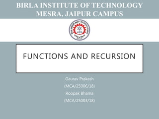 FUNCTIONS AND RECURSION
Gaurav Prakash
(MCA/25006/18)
Roopak Bhama
(MCA/25003/18)
BIRLA INSTITUTE OF TECHNOLOGY
MESRA, JAIPUR CAMPUS
 