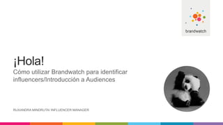 ¡Hola!
Cómo utilizar Brandwatch para identificar
influencers/Introducción a Audiences
RUXANDRA MINDRUTA/ INFLUENCER MANAGER
 