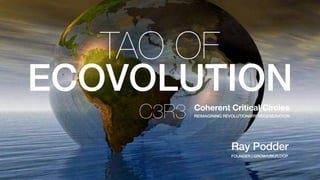  
Ray Podder
FOUNDER | GROW/UBU/LOOP 
TAO OF
ECOVOLUTION
Coherent Critical Circles  
REIMAGINING REVOLUTIONARY REGENERATIONC3R3
 