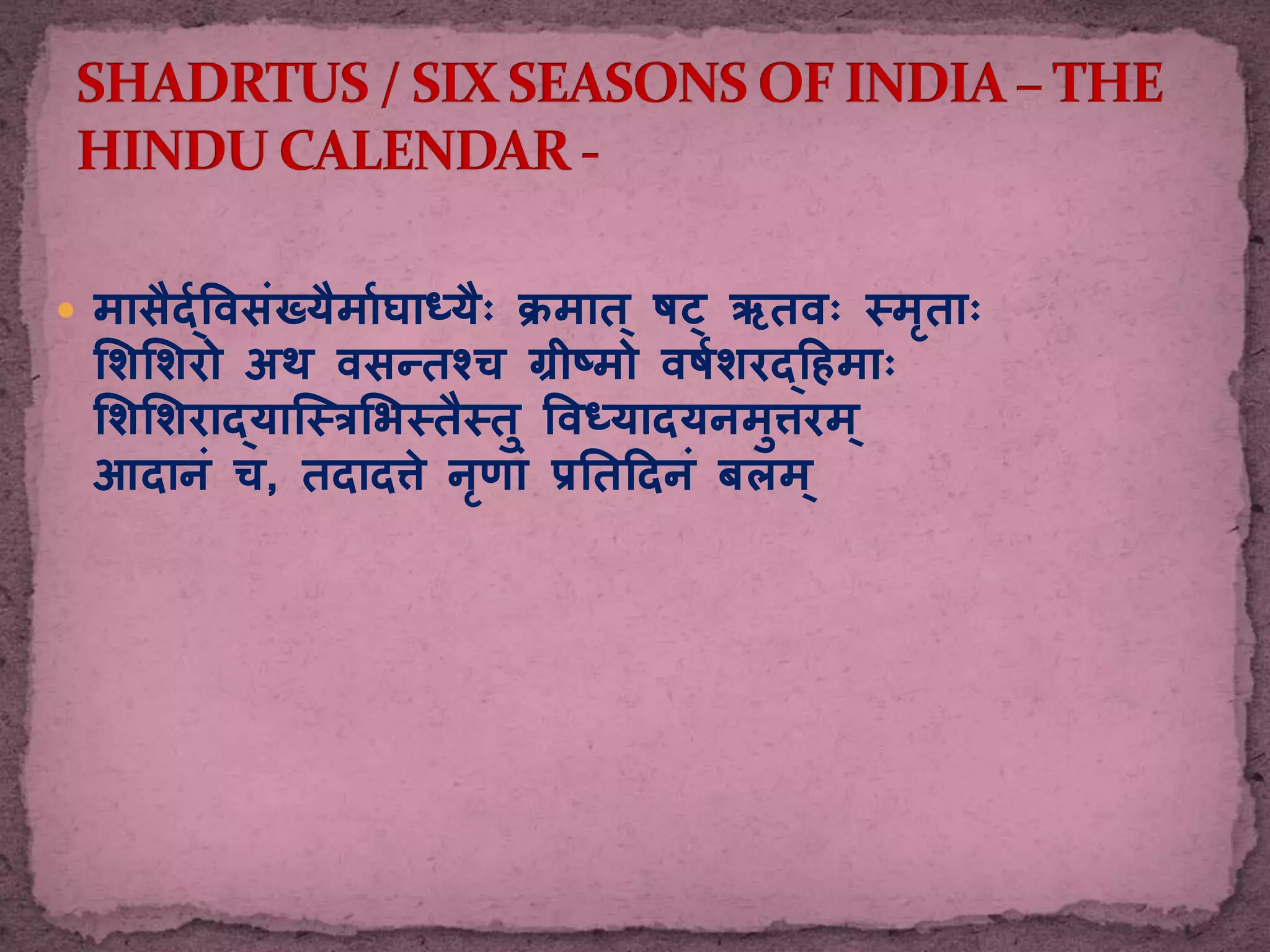  मासैर्द्विसंख्यैमा्घाधयैैः क्रमात ् षट् ऋतिैः स्मृताैः
शिशिरो अथ िसन्तश्च ग्रीष्मो िष्िरर्दहिमाैः
शिशिरार्दयास्त्स्िशिस्तैस्तु विधयादयनमुत्तरम ्
आदानं च, तदादत्ते नृणां प्रततहदनं बलम ्
 