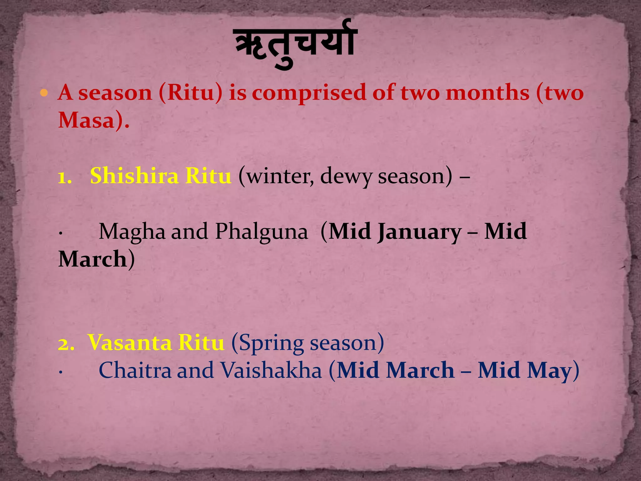  A season (Ritu) is comprised of two months (two
Masa).
1. Shishira Ritu (winter, dewy season) –
· Magha and Phalguna (Mid January – Mid
March)
2. Vasanta Ritu (Spring season)
· Chaitra and Vaishakha (Mid March – Mid May)
 