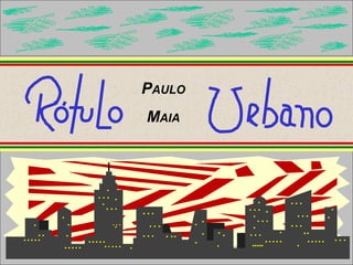 PAULO
            MAIA




                 RÓTULO URBANO
© 1986 PAULO MAIA. TODOS OS DIREITOS RESERVADOS   1
 