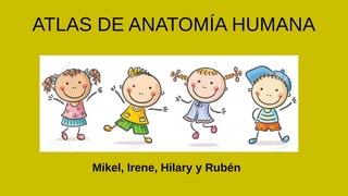 ATLAS DE ANATOMÍA HUMANA
Mikel, Irene, Hilary y Rubén
 