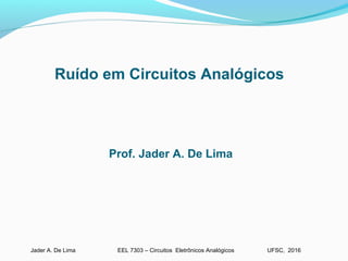EEL 7303 – Circuitos Eletrônicos AnalógicosJader A. De Lima UFSC, 2016
Ruído em Circuitos Analógicos
Prof. Jader A. De Lima
 