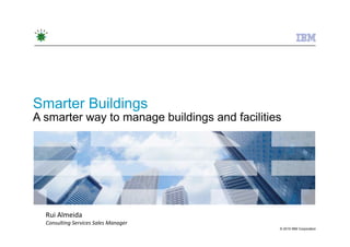 Smarter Buildings
A smarter way to manage buildings and facilities




  Rui Almeida 
  Consulting Services Sales Manager 
                                               © 2010 IBM Corporation
 