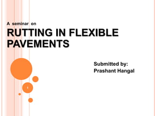 A seminar on
RUTTING IN FLEXIBLE
PAVEMENTS
Submitted by:
Prashant Hangal
1
 