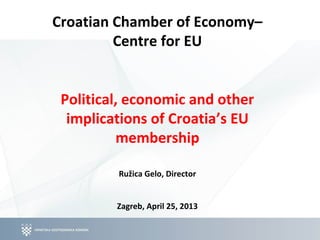 Croatian Chamber of Economy–
Centre for EU
Political, economic and other
implications of Croatia’s EU
membership
Ružica Gelo, Director
Zagreb, April 25, 2013
 