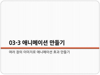 03-3 애니메이션 만들기
여러 장의 이미지로 애니메이션 효과 만들기
 