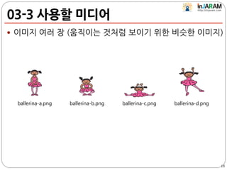 03-3 사용할 미디어
 이미지 여러 장 (움직이는 것처럼 보이기 위한 비슷한 이미지)
18
ballerina-a.png ballerina-b.png ballerina-c.png ballerina-d.png
 