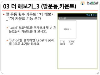 03 더 해보기_3 (팔운동,카운트)
 팔 운동 횟수 카운트 : ‘더 해보기
_1’에 카운트 기능 추가
 ‘Label’ 컴포넌트를 추가해서 몇 번 흔
들었는지 카운트를 해 보세요.
 ‘Button’을 클릭하면 ‘Label’의 숫자
를 0으로 초기화 하세요.
23
 