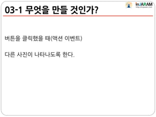 03-1 무엇을 만들 것인가?
버튼을 클릭했을 때(액션 이벤트)
다른 사진이 나타나도록 한다.
 