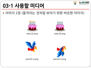 03-1 사용할 미디어
 이미지 2장 (움직이는 것처럼 보이기 위한 비슷한 이미지)
5
cake_02.pngcake_01.png
parrot1-b.pngparrot1-a.png
 