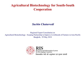Agricultural Biotechnology for South-South
Cooperation
Sachin Chaturvedi
Regional Expert Consultation on
Agricultural Biotechnology - Scoping Partnership to Improve Livelihoods of Farmers in Asia-Pacific
Bangkok, 29 May 2018
 