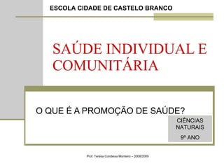 SAÚDE INDIVIDUAL E COMUNITÁRIA O QUE É A PROMOÇÃO DE SAÚDE? Prof. Teresa Condeixa Monteiro – 2008/2009 ESCOLA CIDADE DE CASTELO BRANCO CIÊNCIAS NATURAIS 9º ANO 