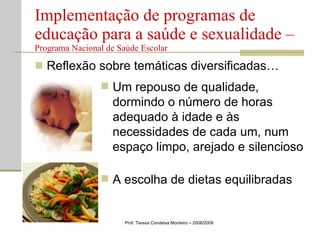Reflexão sobre temáticas diversificadas… Implementação de programas de educação para a saúde e sexualidade –  Programa Nacional de Saúde Escolar Prof. Teresa Condeixa Monteiro – 2008/2009 Um repouso de qualidade, dormindo o número de horas adequado à idade e às necessidades de cada um, num espaço limpo, arejado e silencioso A escolha de dietas equilibradas 