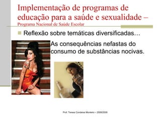 Reflexão sobre temáticas diversificadas… Implementação de programas de educação para a saúde e sexualidade –  Programa Nacional de Saúde Escolar Prof. Teresa Condeixa Monteiro – 2008/2009 As consequências nefastas do consumo de substâncias nocivas.  