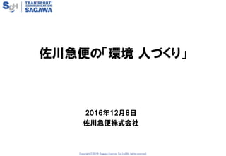 Copyright(C)2016-Sagawa Express Co.,Ltd.All rights reserved.
2016年12月8日
佐川急便株式会社
佐川急便の「環境 人づくり」
 