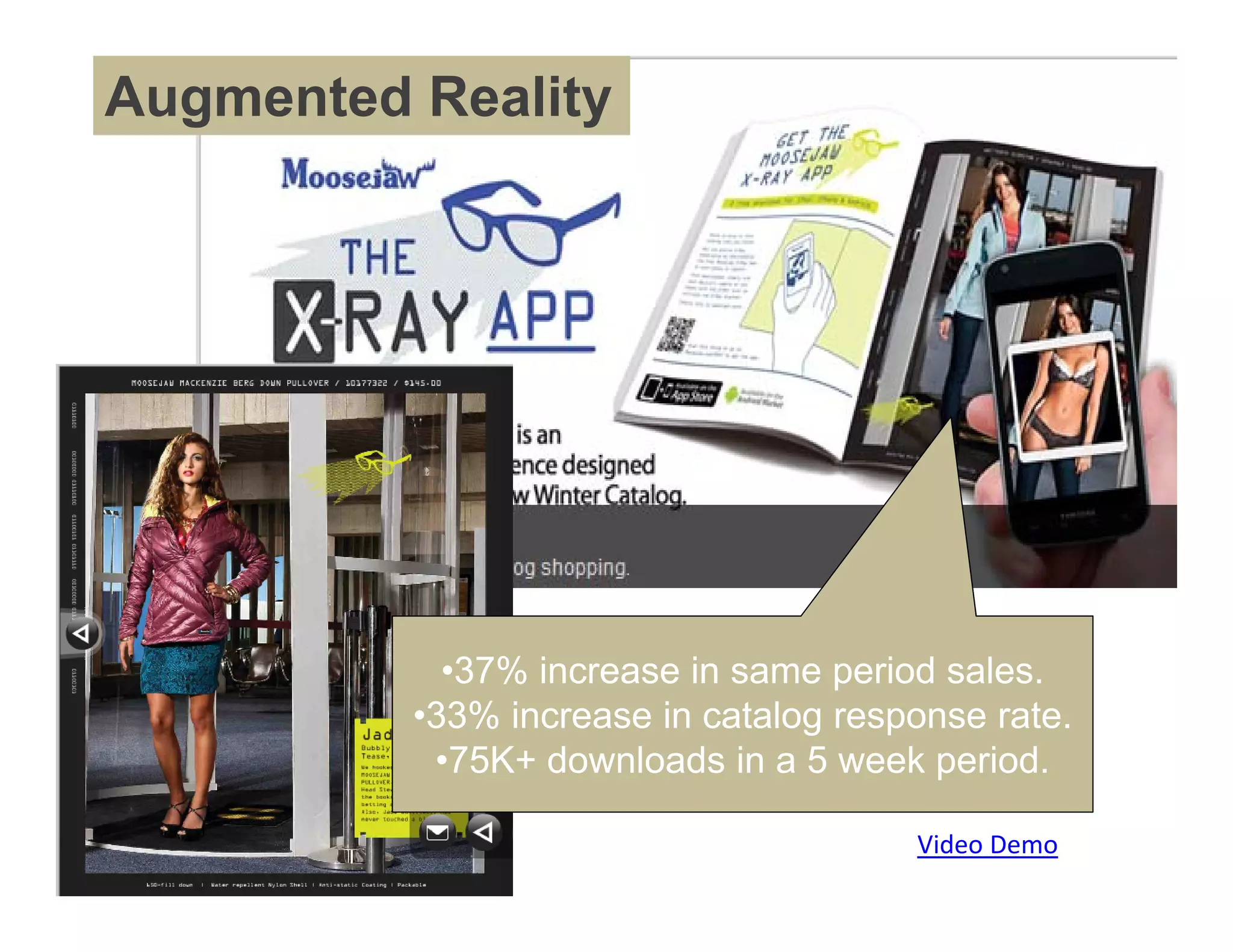 Augmented Reality




  Moosejaw / marxent




                         •37% increase in same period sales.
                       •33% increase in catalog response rate.
                        •75K+ downloads in a 5 week period.

                                                    Video Demo
 