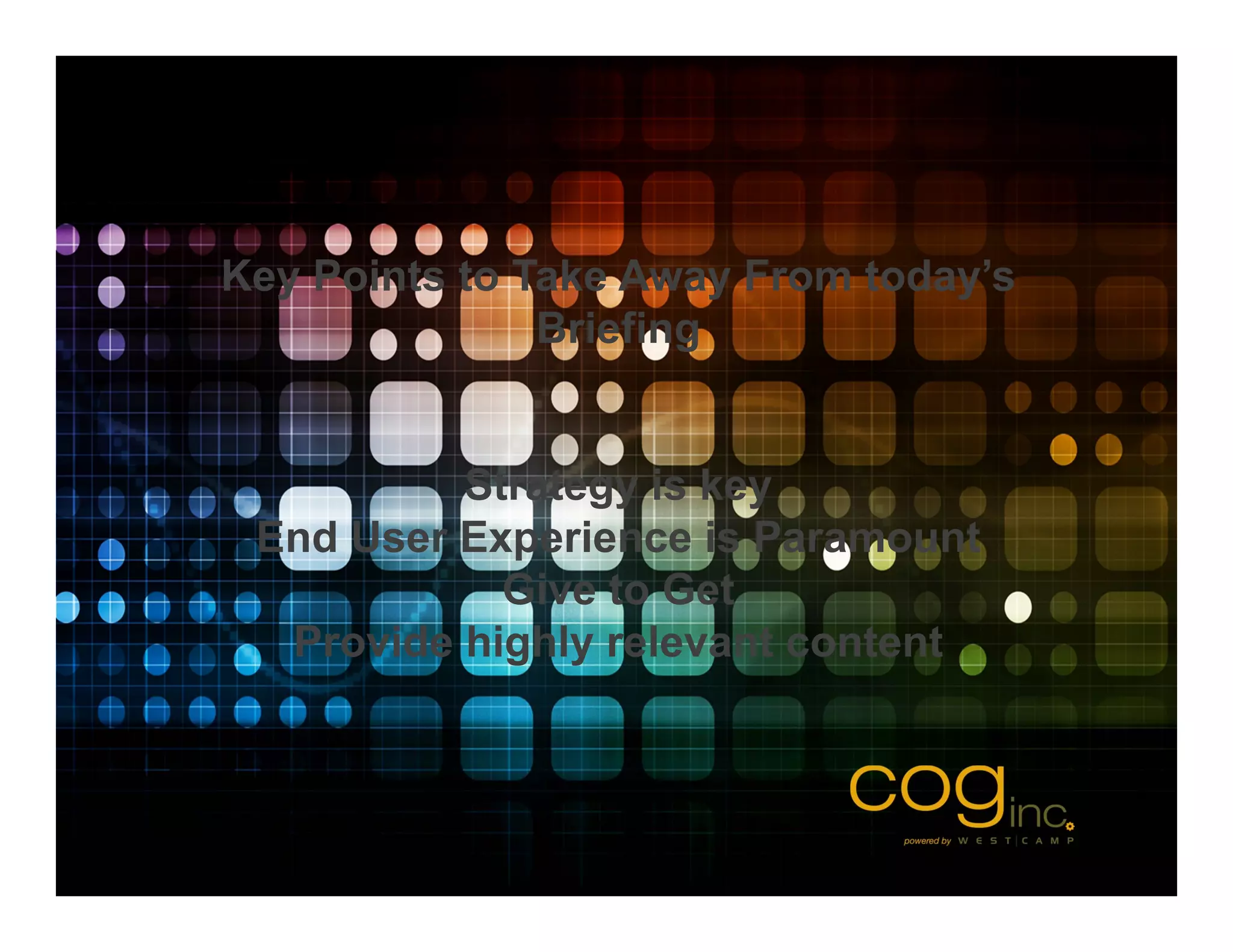 Key Points to Take Away From today’s
               Briefing


          Strategy is key
 End User Experience is Paramount
            Give to Get
  Provide highly relevant content
 