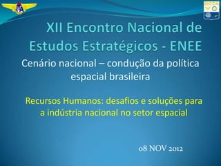 Cenário nacional – condução da política
          espacial brasileira

Recursos Humanos: desafios e soluções para
   a indústria nacional no setor espacial


                          08 NOV 2012
 