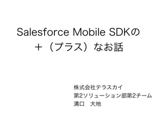 Salesforce Mobile SDKの
＋（プラス）なお話
株式会社テラスカイ
第2ソリューション部第2チーム
溝口 大地
 