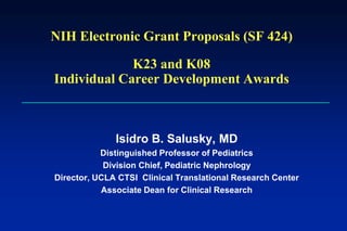 NIH Electronic Grant Proposals (SF 424)

             K23 and K08
Individual Career Development Awards



              Isidro B. Salusky, MD
           Distinguished Professor of Pediatrics
            Division Chief, Pediatric Nephrology
Director, UCLA CTSI Clinical Translational Research Center
           Associate Dean for Clinical Research
 