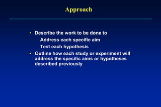 Approach
• Describe the work to be done to
Address each specific aim
Test each hypothesis
• Outline how each study or experiment will
address the specific aims or hypotheses
described previously
 