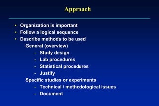 Approach
• Organization is important
• Follow a logical sequence
• Describe methods to be used
General (overview)
- Study design
- Lab procedures
- Statistical procedures
- Justify
Specific studies or experiments
- Technical / methodological issues
- Document
 