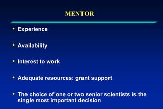 MENTOR
• Experience
• Availability
• Interest to work
• Adequate resources: grant support
• The choice of one or two senior scientists is the
single most important decision
 
