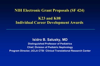 NIH Electronic Grant Proposals (SF 424)
K23 and K08
Individual Career Development Awards
Isidro B. Salusky, MD
Distinguished Professor of Pediatrics
Chief, Division of Pediatric Nephrology
Program Director, UCLA CTSI Clinical Translational Research Center
 