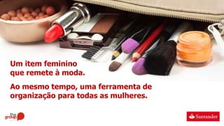 Um item feminino
que remete à moda.
Ao mesmo tempo, uma ferramenta de
organização para todas as mulheres.
 