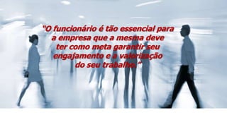 “O funcionário é tão essencial para
a empresa que a mesma deve
ter como meta garantir seu
engajamento e a valorização
do seu trabalho.”
 