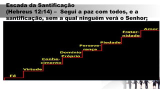 Escada da Santificação
(Hebreus 12:14) – Segui a paz com todos, e a
santificação, sem a qual ninguém verá o Senhor;
 