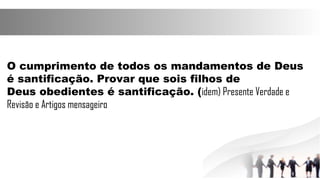 O cumprimento de todos os mandamentos de Deus
é santificação. Provar que sois filhos de
Deus obedientes é santificação. (idem) Presente Verdade e
Revisão e Artigos mensageiro
 