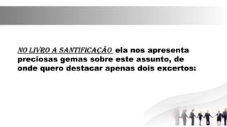 No livro A SANtificAçãoNo livro A SANtificAção ela nos apresenta
preciosas gemas sobre este assunto, de
onde quero destacar apenas dois excertos:
 