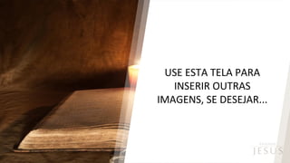 USE ESTA TELA PARA
INSERIR OUTRAS
IMAGENS, SE DESEJAR...
 