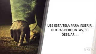 USE ESTA TELA PARA INSERIR
OUTRAS PERGUNTAS, SE
DESEJAR...
 