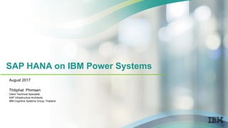 SAP HANA on IBM Power Systems
August 2017
Thitiphat Phimsen
Client Technical Specialist,
SAP Infrastructure Architects
IBM Cognitive Systems Group, Thailand
 