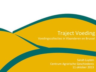 Traject Voeding
Voedingscollecties in Vlaanderen en Brussel
11 oktober 2013
Sarah Luyten
Centrum Agrarische Geschiedenis
 